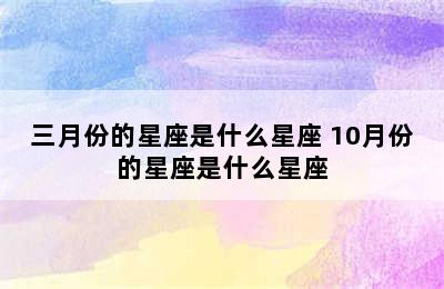 三月份的星座是什么星座 10月份的星座是什么星座